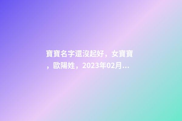 寶寶名字還沒起好，女寶寶，歐陽姓，2023年02月08日 21點13分要